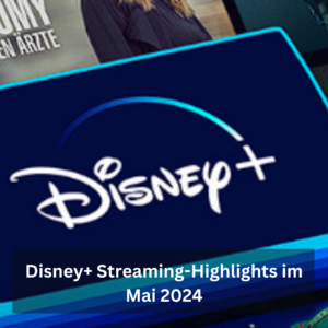 Disney+ Streaming-Highlights im Mai 2024