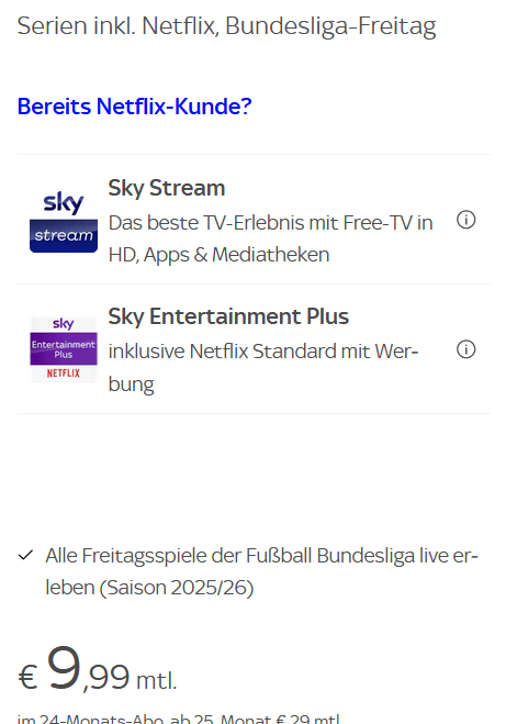 🔥 Tipp ➡️ Sky Entertainment Plus inkl. Netflix Standard + Bundesliga-Freitag für 9,99€ mtl. (statt 29€) 🔥 Tipp ➡️ Sky Entertainment Plus inkl. Netflix Standard + Bundesliga Freitag für 9,99€ mtl. (statt 29€)